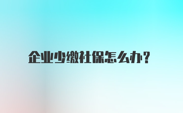 企业少缴社保怎么办？