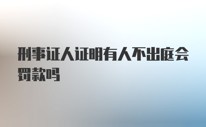 刑事证人证明有人不出庭会罚款吗