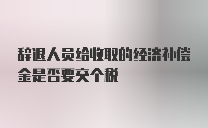 辞退人员给收取的经济补偿金是否要交个税