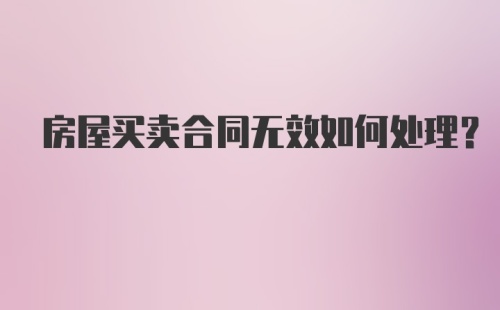 房屋买卖合同无效如何处理？