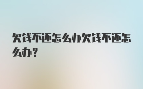 欠钱不还怎么办欠钱不还怎么办？