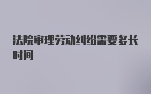 法院审理劳动纠纷需要多长时间