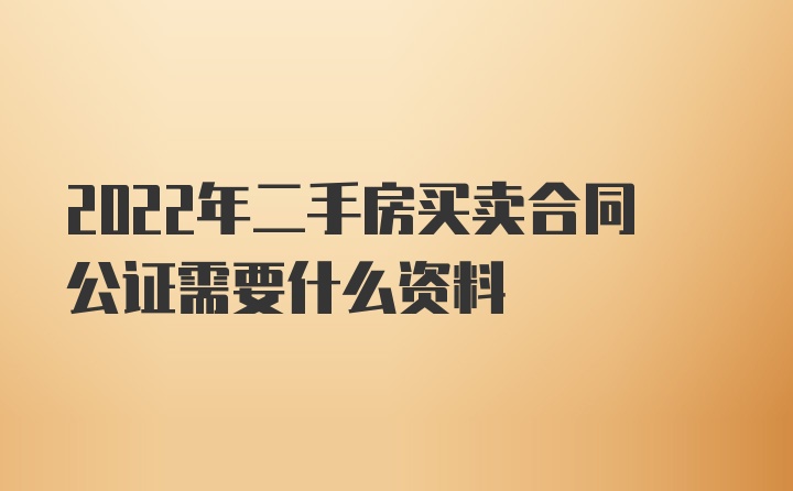 2022年二手房买卖合同公证需要什么资料