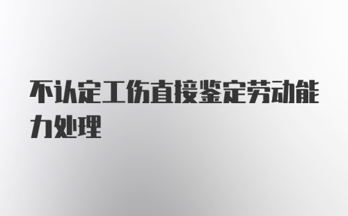 不认定工伤直接鉴定劳动能力处理