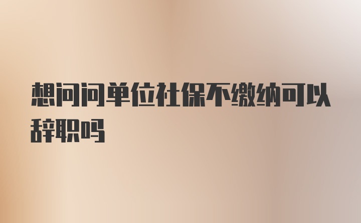 想问问单位社保不缴纳可以辞职吗