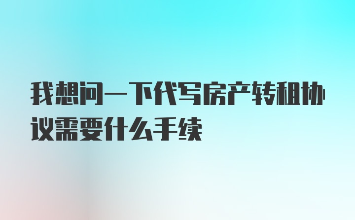 我想问一下代写房产转租协议需要什么手续