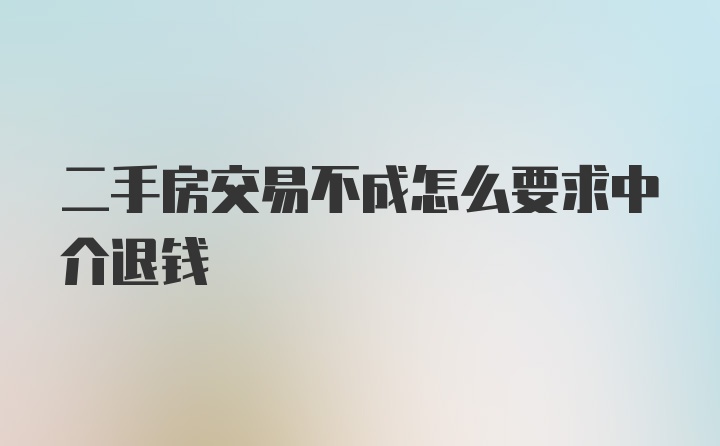 二手房交易不成怎么要求中介退钱