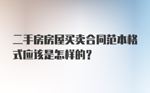 二手房房屋买卖合同范本格式应该是怎样的？