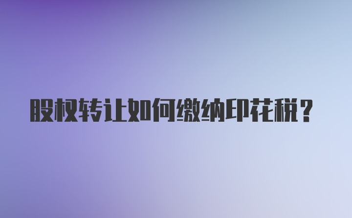 股权转让如何缴纳印花税？