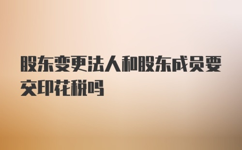 股东变更法人和股东成员要交印花税吗