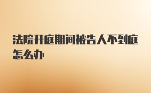 法院开庭期间被告人不到庭怎么办