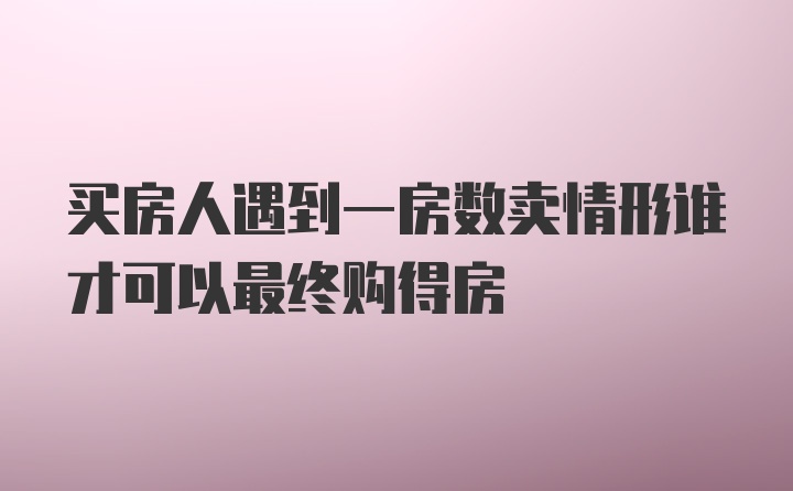 买房人遇到一房数卖情形谁才可以最终购得房