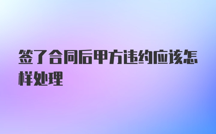 签了合同后甲方违约应该怎样处理