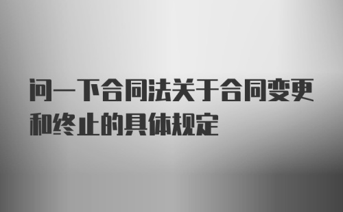 问一下合同法关于合同变更和终止的具体规定