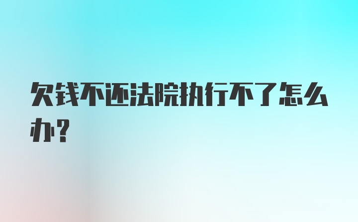 欠钱不还法院执行不了怎么办？