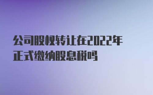 公司股权转让在2022年正式缴纳股息税吗