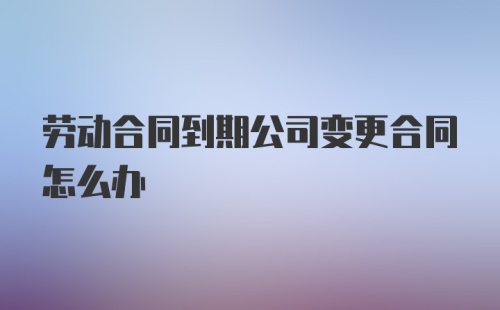 劳动合同到期公司变更合同怎么办