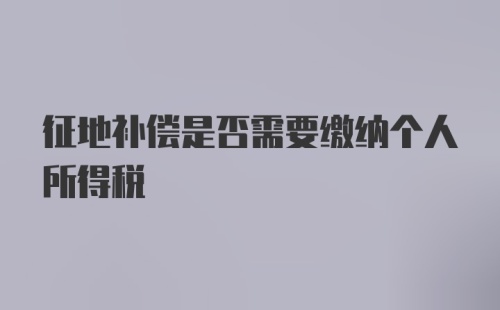 征地补偿是否需要缴纳个人所得税