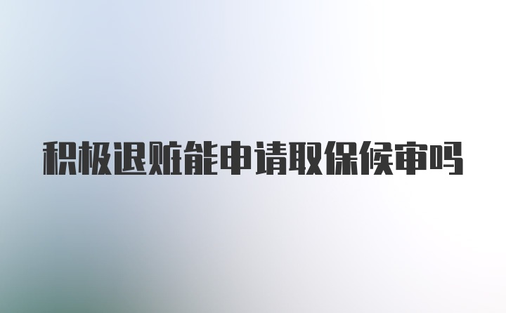 积极退赃能申请取保候审吗