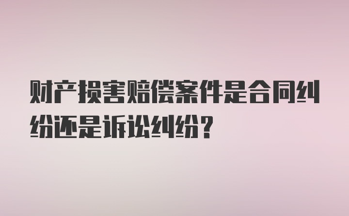 财产损害赔偿案件是合同纠纷还是诉讼纠纷？