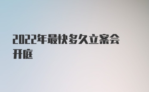 2022年最快多久立案会开庭