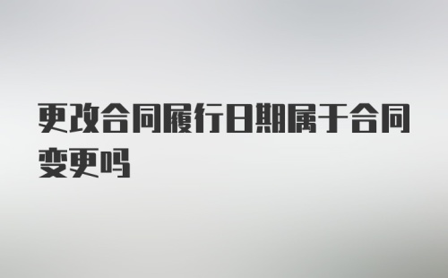 更改合同履行日期属于合同变更吗