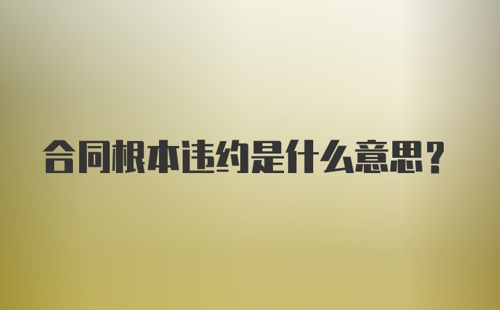 合同根本违约是什么意思?