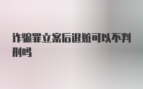 诈骗罪立案后退赃可以不判刑吗