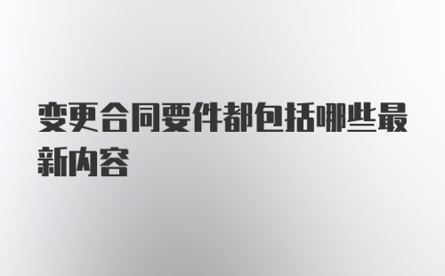 变更合同要件都包括哪些最新内容