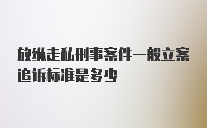 放纵走私刑事案件一般立案追诉标准是多少