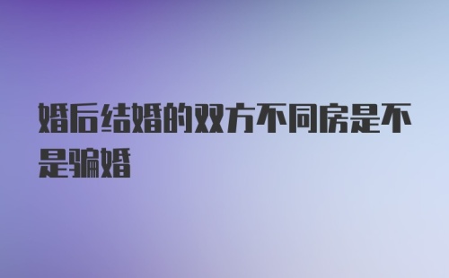 婚后结婚的双方不同房是不是骗婚