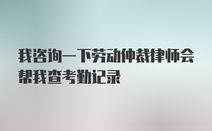 我咨询一下劳动仲裁律师会帮我查考勤记录