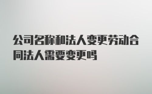 公司名称和法人变更劳动合同法人需要变更吗