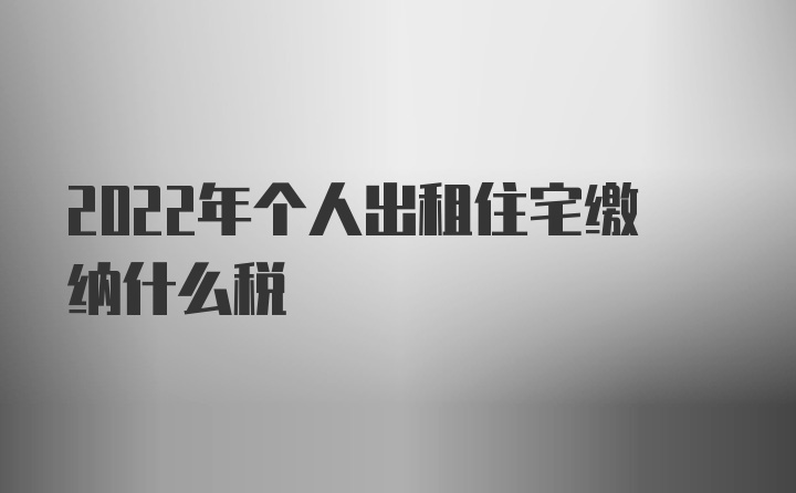 2022年个人出租住宅缴纳什么税