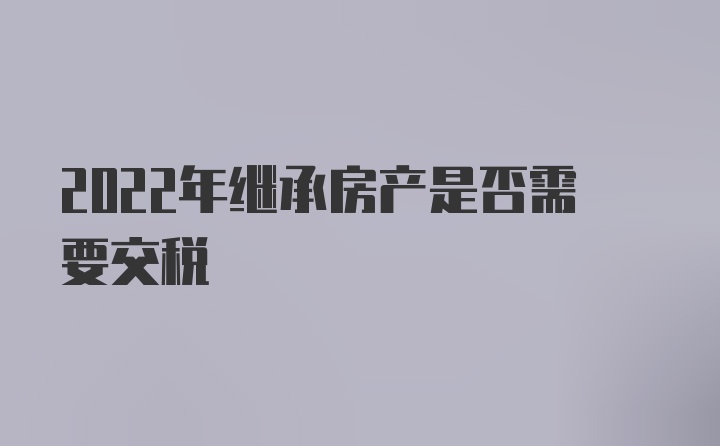 2022年继承房产是否需要交税