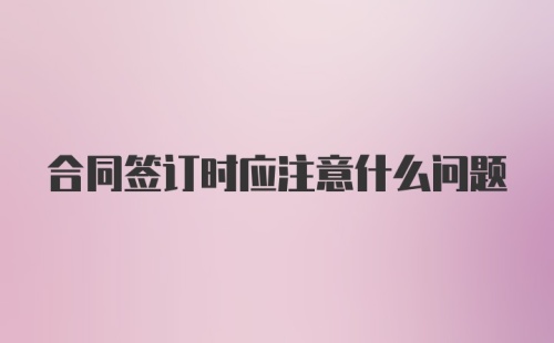 合同签订时应注意什么问题