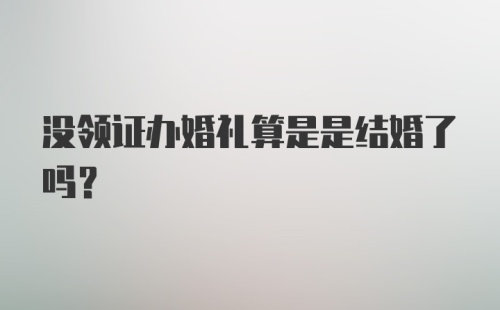 没领证办婚礼算是是结婚了吗？