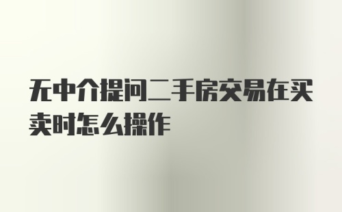 无中介提问二手房交易在买卖时怎么操作