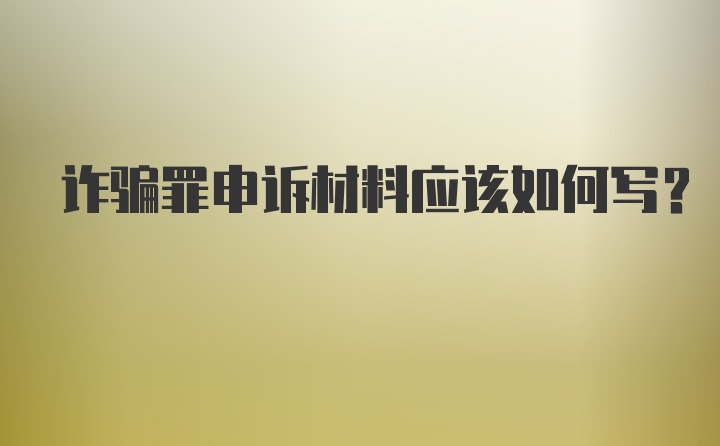 诈骗罪申诉材料应该如何写？