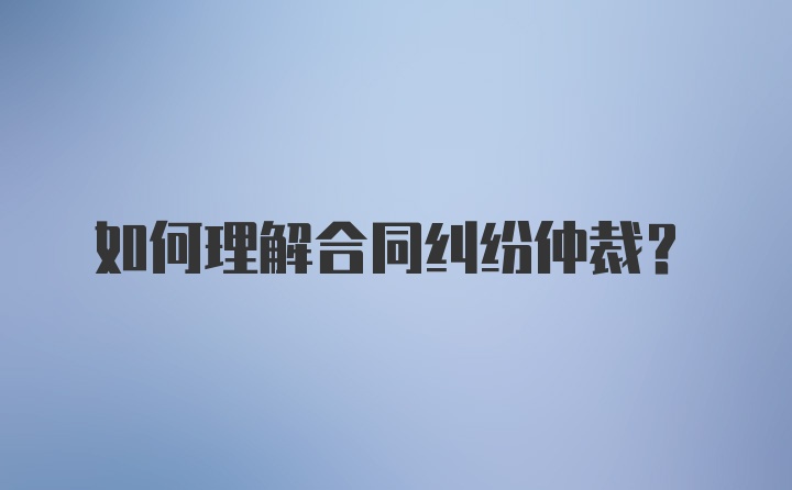 如何理解合同纠纷仲裁？