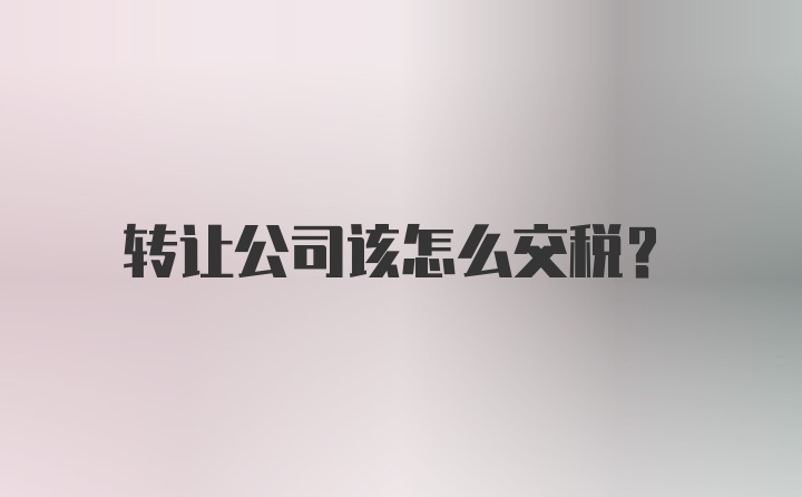 转让公司该怎么交税？