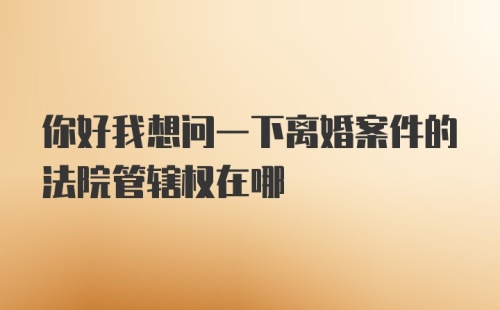 你好我想问一下离婚案件的法院管辖权在哪