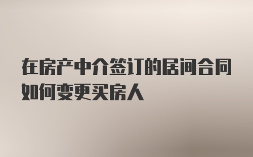 在房产中介签订的居间合同如何变更买房人