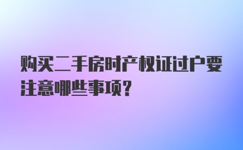 购买二手房时产权证过户要注意哪些事项？