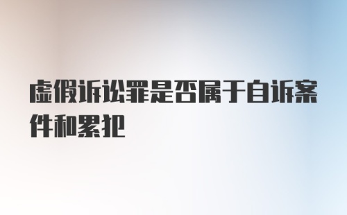 虚假诉讼罪是否属于自诉案件和累犯