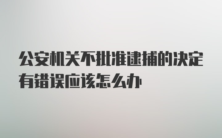 公安机关不批准逮捕的决定有错误应该怎么办