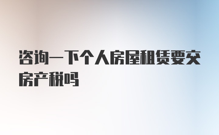 咨询一下个人房屋租赁要交房产税吗