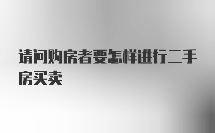 请问购房者要怎样进行二手房买卖