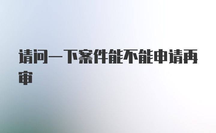 请问一下案件能不能申请再审