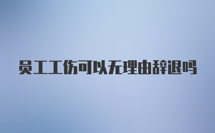 员工工伤可以无理由辞退吗